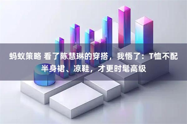 蚂蚁策略 看了陈慧琳的穿搭，我悟了：T恤不配半身裙、凉鞋，才更时髦高级