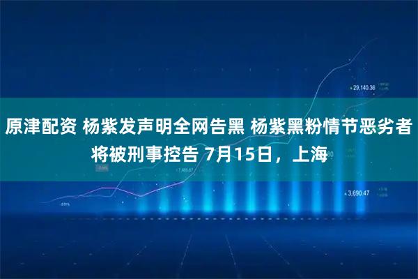 原津配资 杨紫发声明全网告黑 杨紫黑粉情节恶劣者将被刑事控告 7月15日，上海